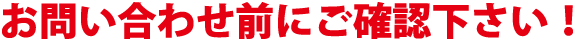 お問い合せ前にご確認下さい！